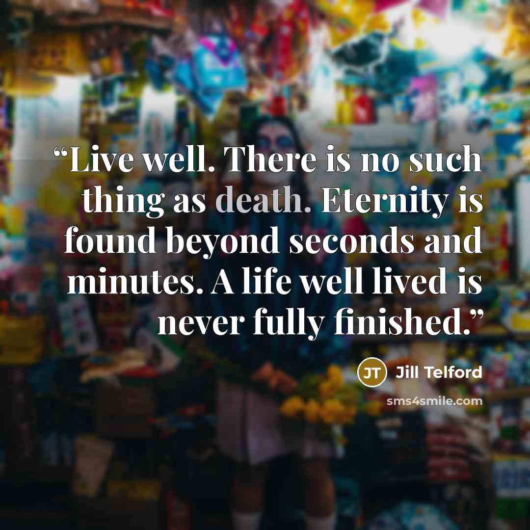 “Live well. There is no such thing as death. Eternity is found beyond seconds and minutes. A life well lived is never fully finished.” quote by Jill Telford