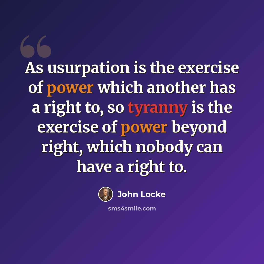 “As usurpation is the exercise of power which another has a right to, so tyranny is the exercise of power beyond right, which nobody can have a right to.” quote by John Locke