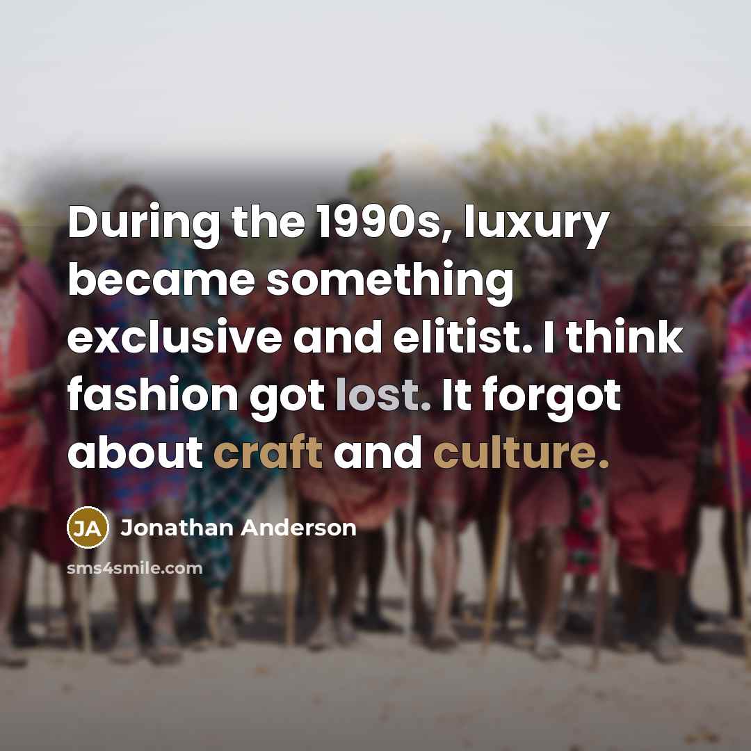 “During the 1990s, luxury became something exclusive and elitist. I think fashion got lost. It forgot about craft and culture.” quote by Jonathan Anderson