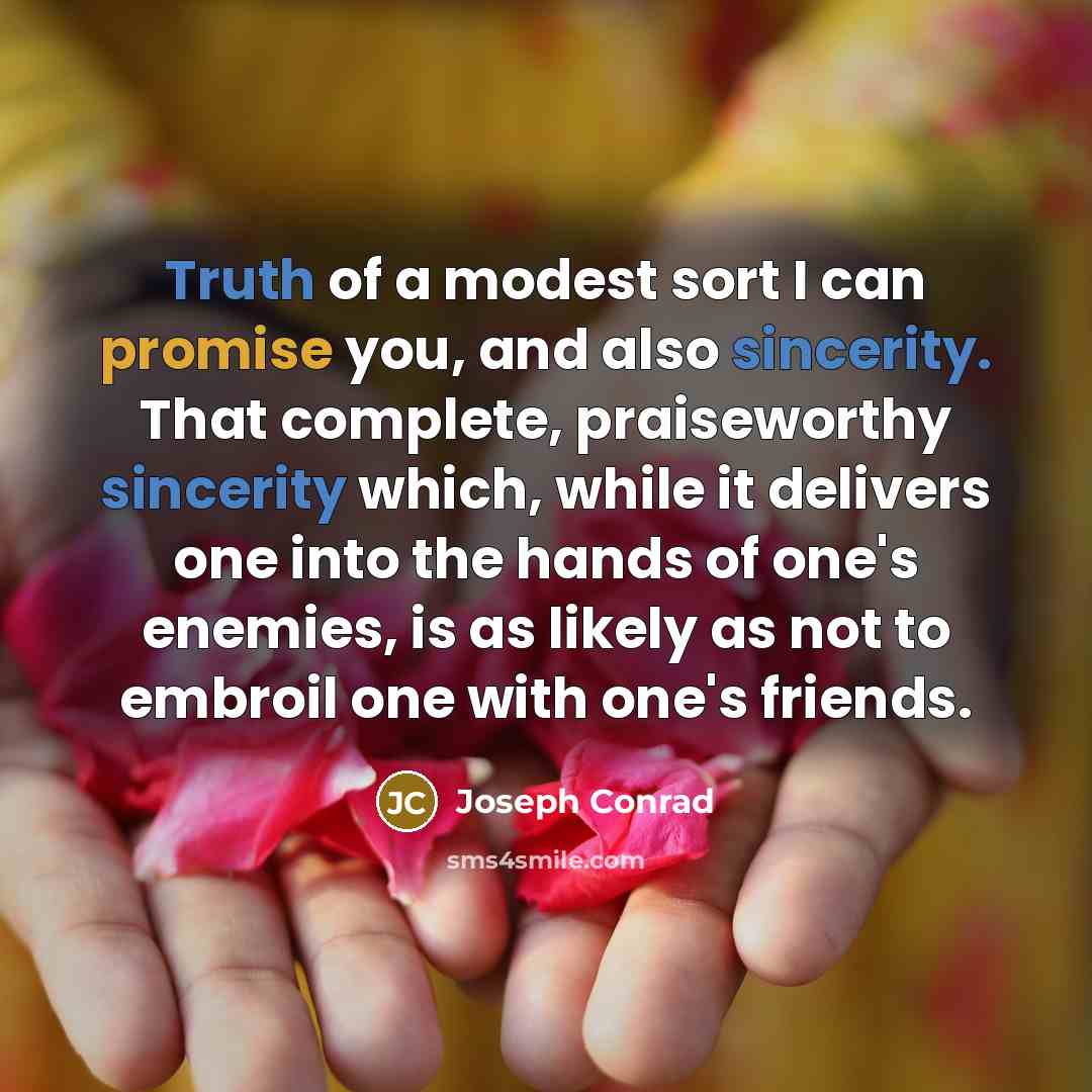 “Truth of a modest sort I can promise you, and also sincerity. That complete, praiseworthy sincerity which, while it delivers one into the hands of one's enemies, is as likely as not to embroil one with one's friends.” quote by Joseph Conrad
