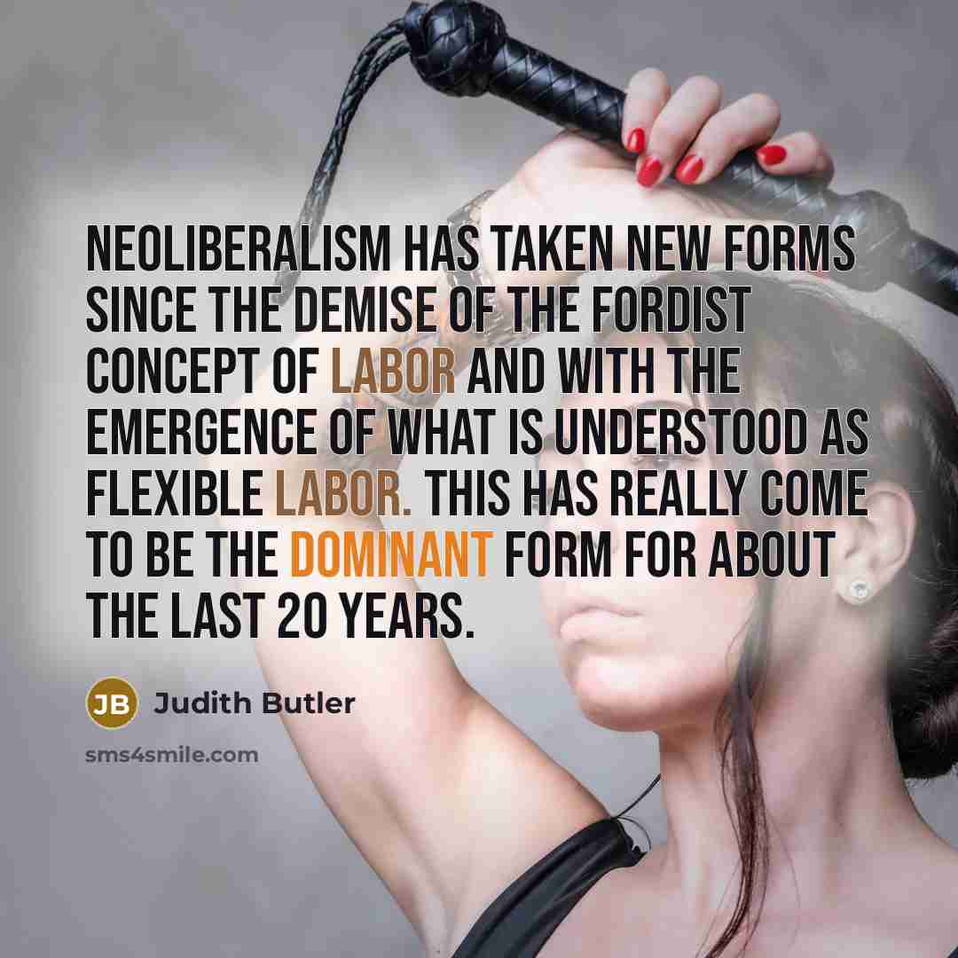 “Neoliberalism has taken new forms since the demise of the Fordist concept of labor and with the emergence of what is understood as flexible labor. This has really come to be the dominant form for about the last 20 years.” quote by Judith Butler