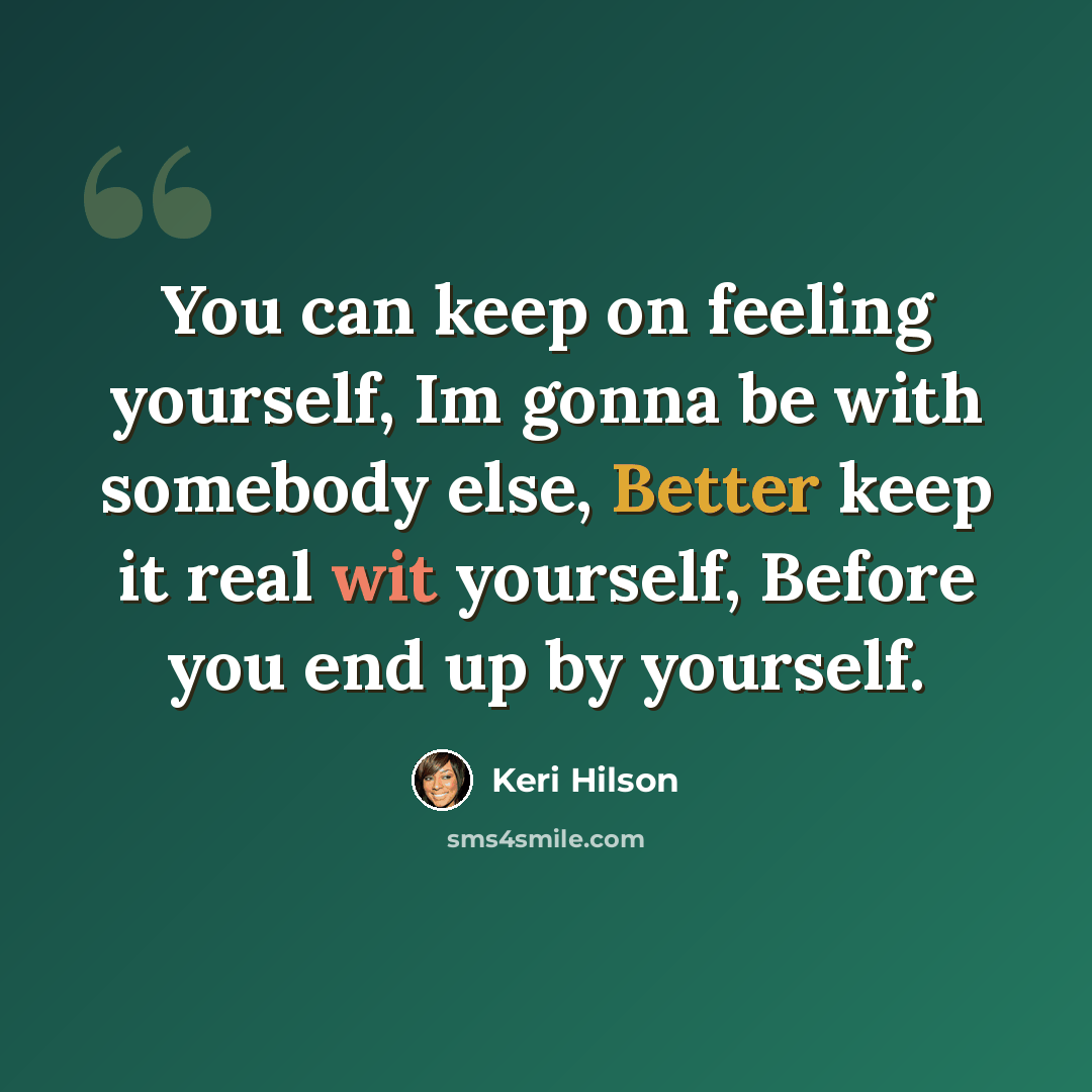 “You can keep on feeling yourself, Im gonna be with somebody else, Better keep it real wit yourself, Before you end up by yourself.” quote by Keri Hilson