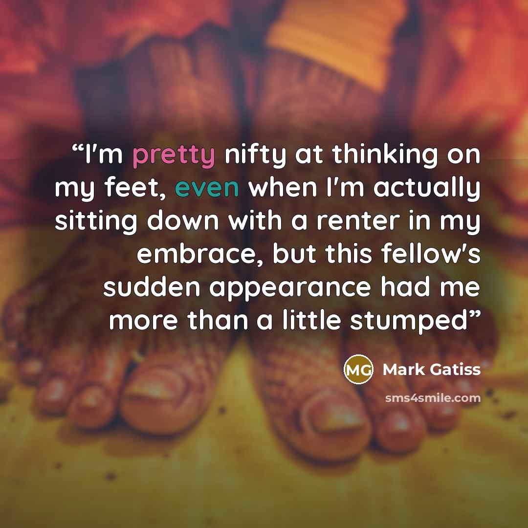 “I'm pretty nifty at thinking on my feet, even when I'm actually sitting down with a renter in my embrace, but this fellow's sudden appearance had me more than a little stumped” quote by Mark Gatiss