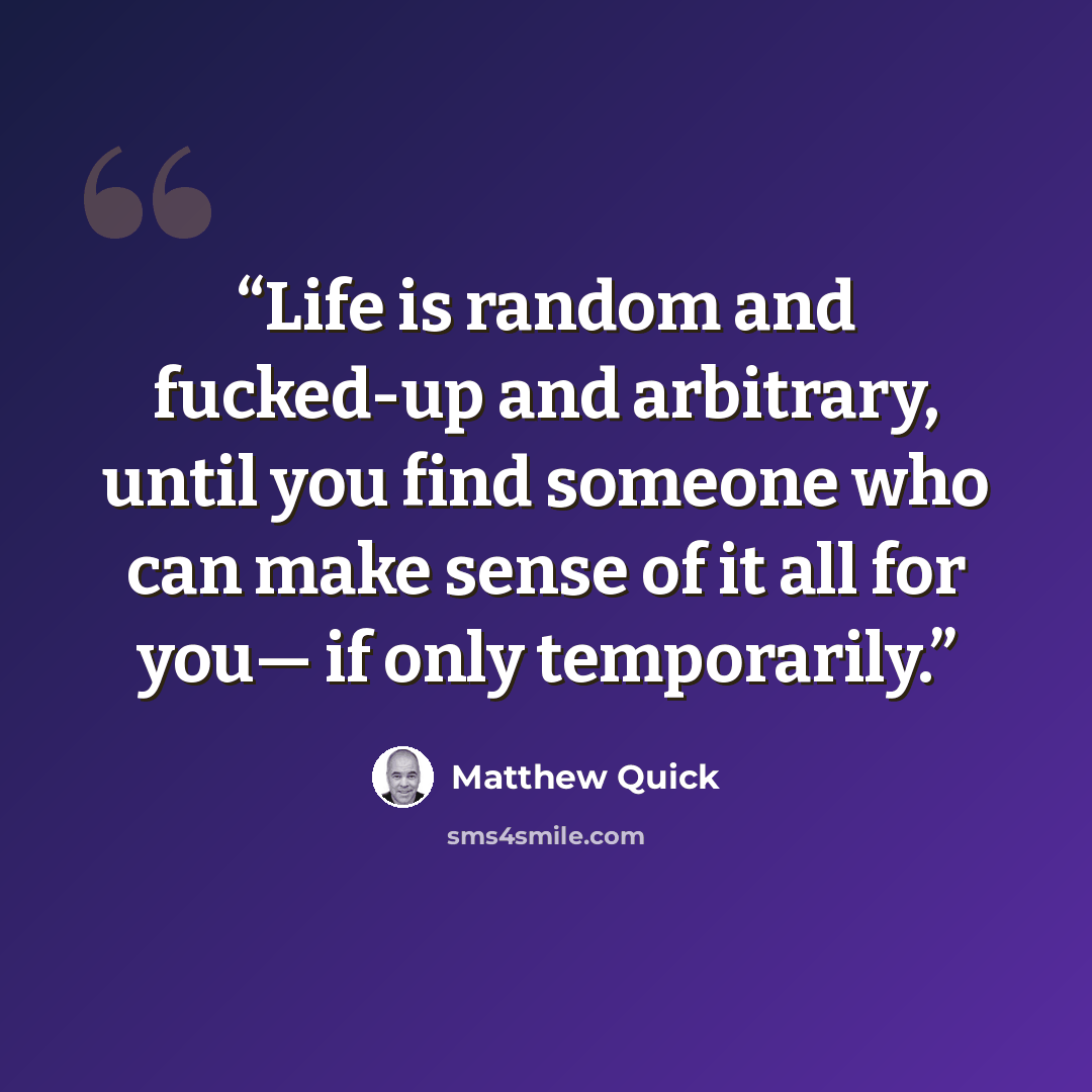 “Life is random and fucked-up and arbitrary, until you find someone who can make sense of it all for you— if only temporarily.” quote by Matthew Quick