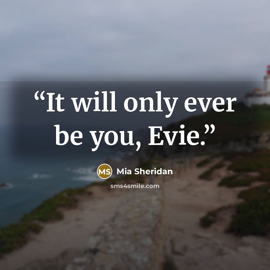 “It will only ever be you, Evie.” quote by Mia Sheridan