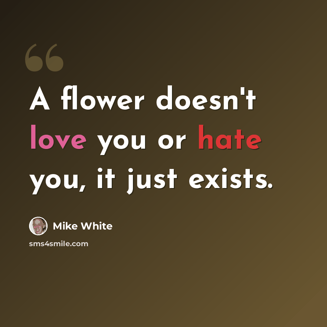 “A flower doesn't love you or hate you, it just exists.” quote by Mike White