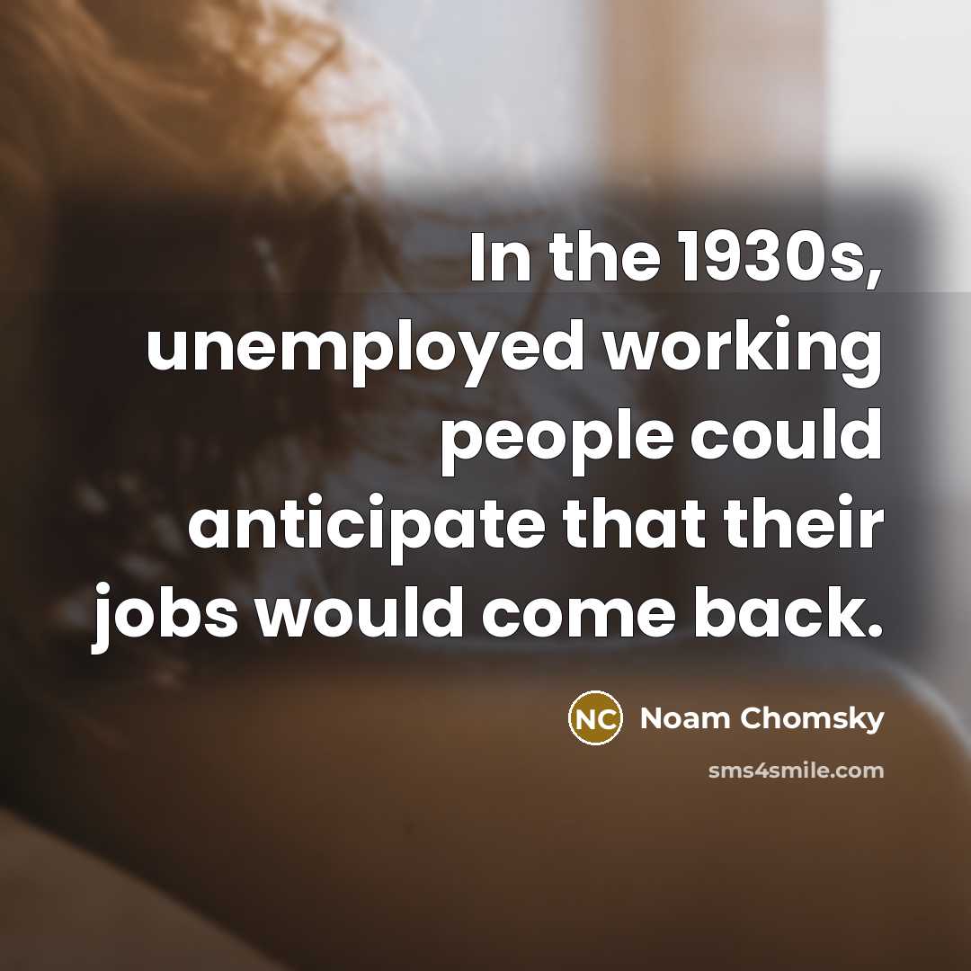 “In the 1930s, unemployed working people could anticipate that their jobs would come back.” quote by Noam Chomsky