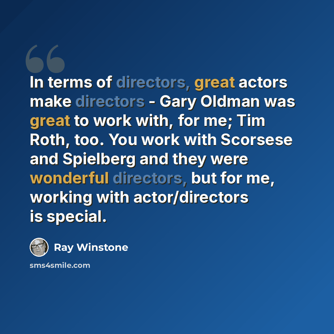 “In terms of directors, great actors make directors - Gary Oldman was great to work with, for me; Tim Roth, too. You work with Scorsese and Spielberg and they were wonderful directors, but for me, working with actor/directors is special.” quote by Ray Winstone