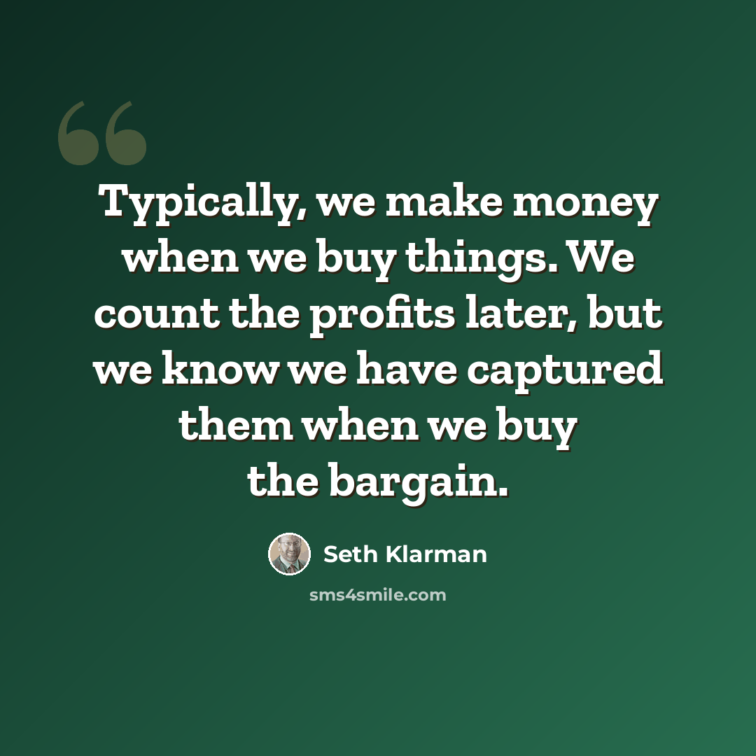 “Typically, we make money when we buy things. We count the profits later, but we know we have captured them when we buy the bargain.” quote by Seth Klarman