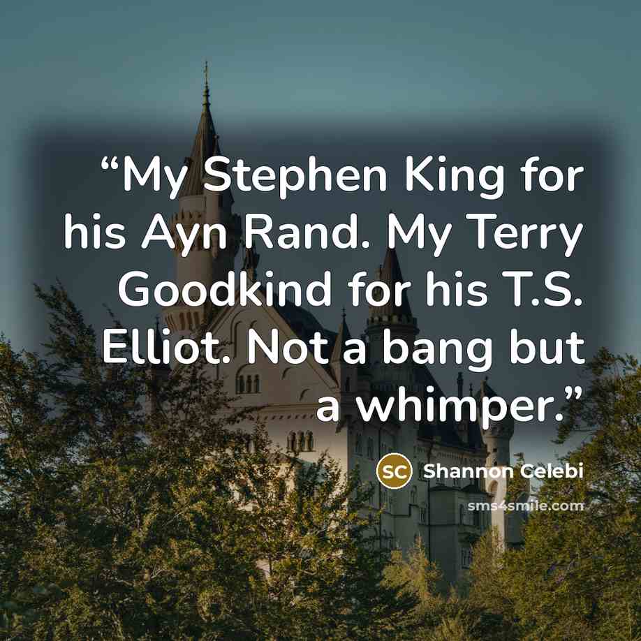 “My Stephen King for his Ayn Rand. My Terry Goodkind for his T.S. Elliot. Not a bang but a whimper.” quote by Shannon Celebi