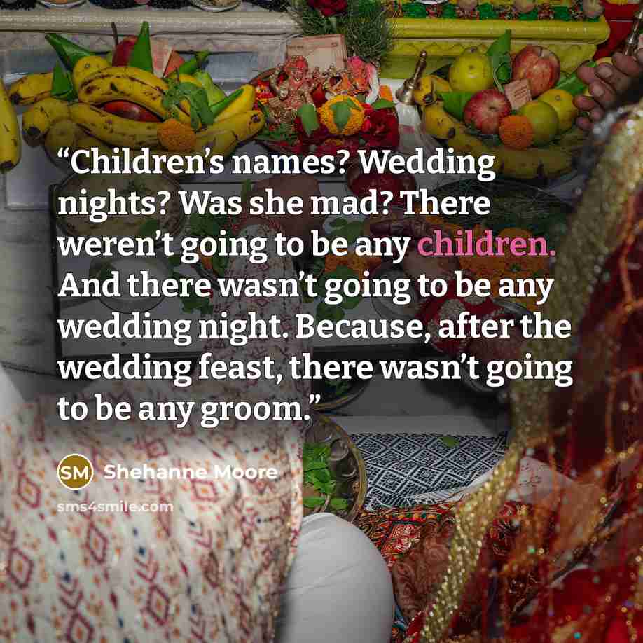 “Children’s names? Wedding nights? Was she mad? There weren’t going to be any children. And there wasn’t going to be any wedding night. Because, after the wedding feast, there wasn’t going to be any groom.” quote by Shehanne Moore