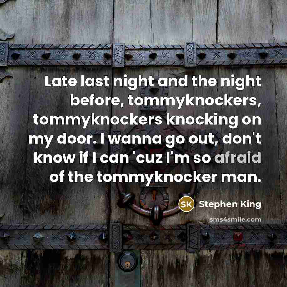 “Late last night and the night before, tommyknockers, tommyknockers knocking on my door. I wanna go out, don't know if I can 'cuz I'm so afraid of the tommyknocker man.” quote by Stephen King