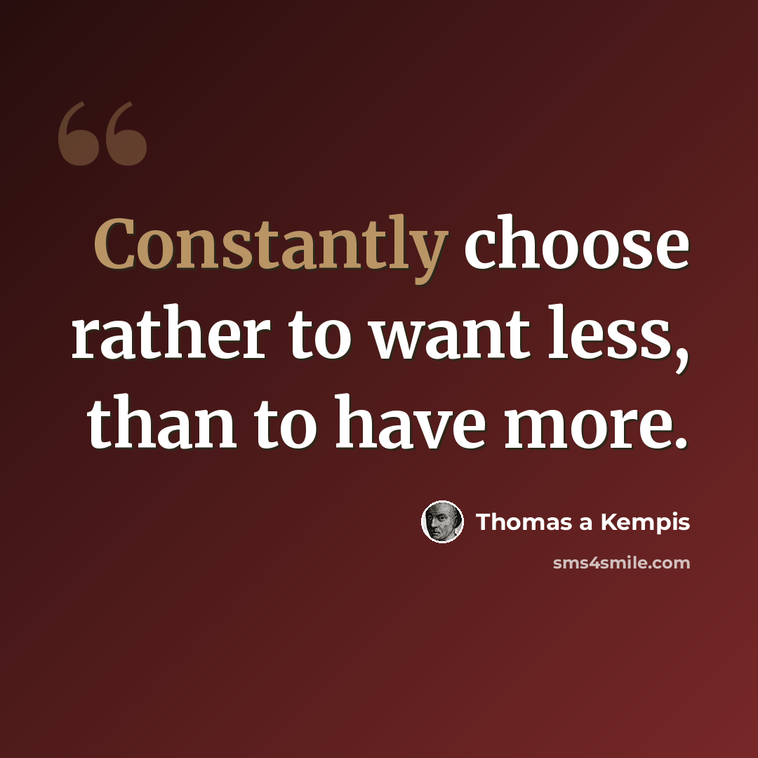 “Constantly choose rather to want less, than to have more.” quote by Thomas a Kempis