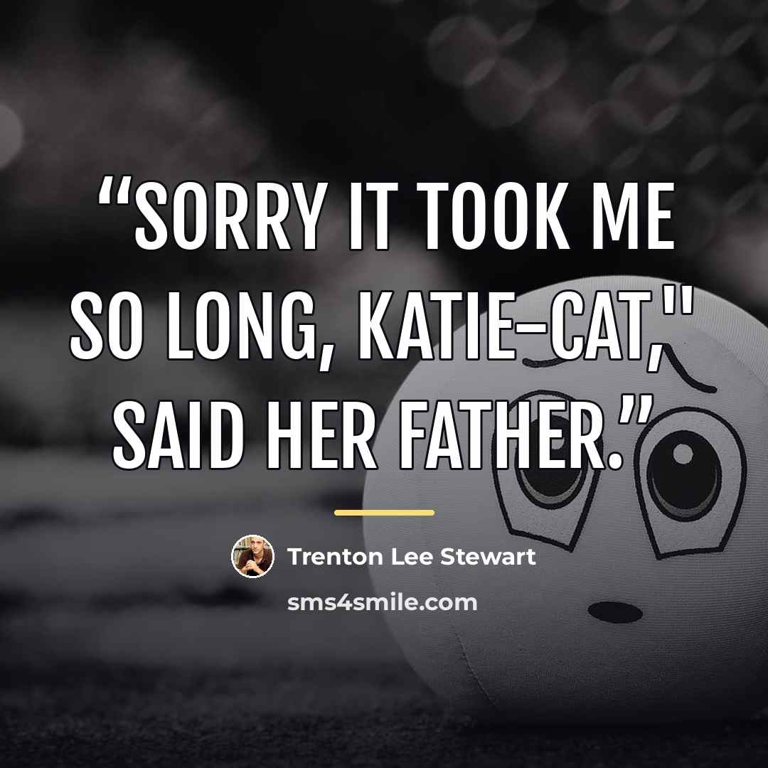 “Sorry it took me so long, Katie-Cat," said her father.” quote by Trenton Lee Stewart