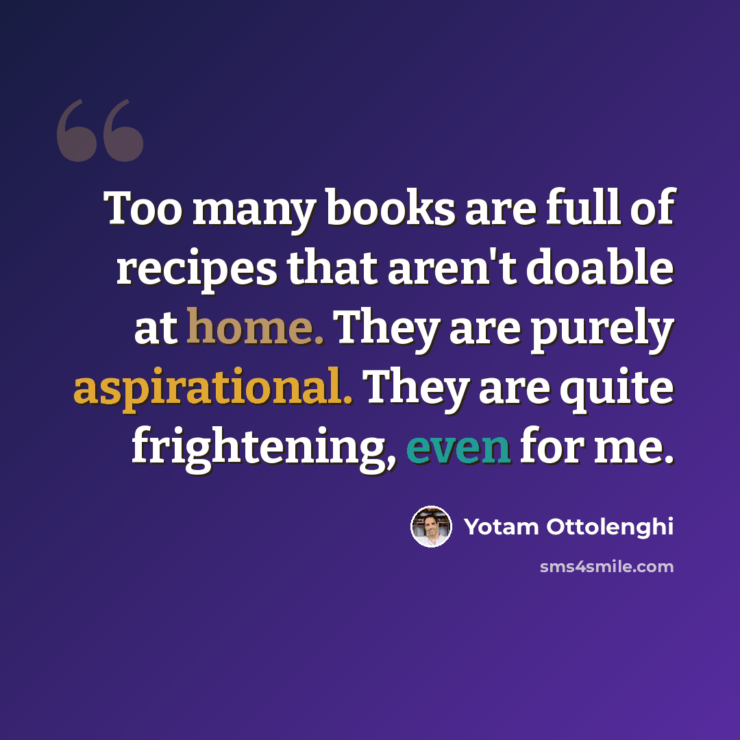 “Too many books are full of recipes that aren't doable at home. They are purely aspirational. They are quite frightening, even for me.” quote by Yotam Ottolenghi
