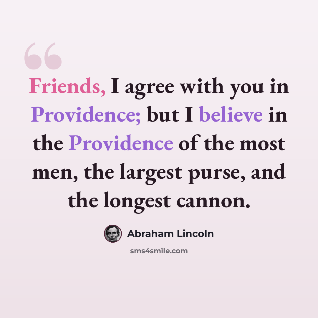 “Friends, I agree with you in Providence; but I believe in the Providence of the most men, the largest purse, and the longest cannon.” quote by Abraham Lincoln