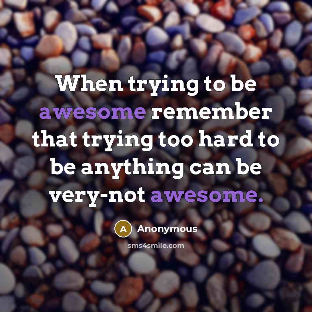 “When trying to be awesome remember that trying too hard to be anything can be very-not awesome.” quote by Anonymous