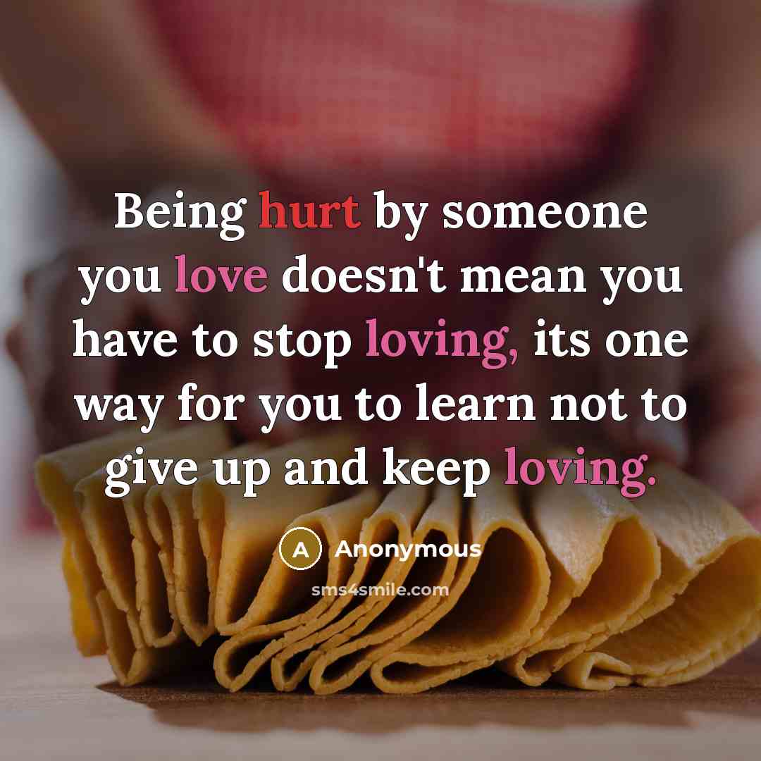 “Being hurt by someone you love doesn't mean you have to stop loving, its one way for you to learn not to give up and keep loving.” quote by Anonymous