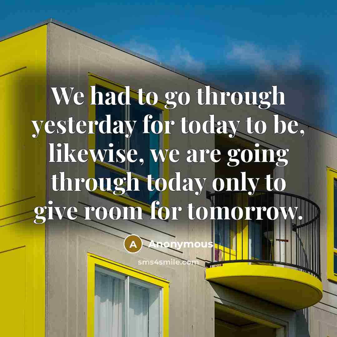 “We had to go through yesterday for today to be, likewise, we are going through today only to give room for tomorrow.” quote by Anonymous
