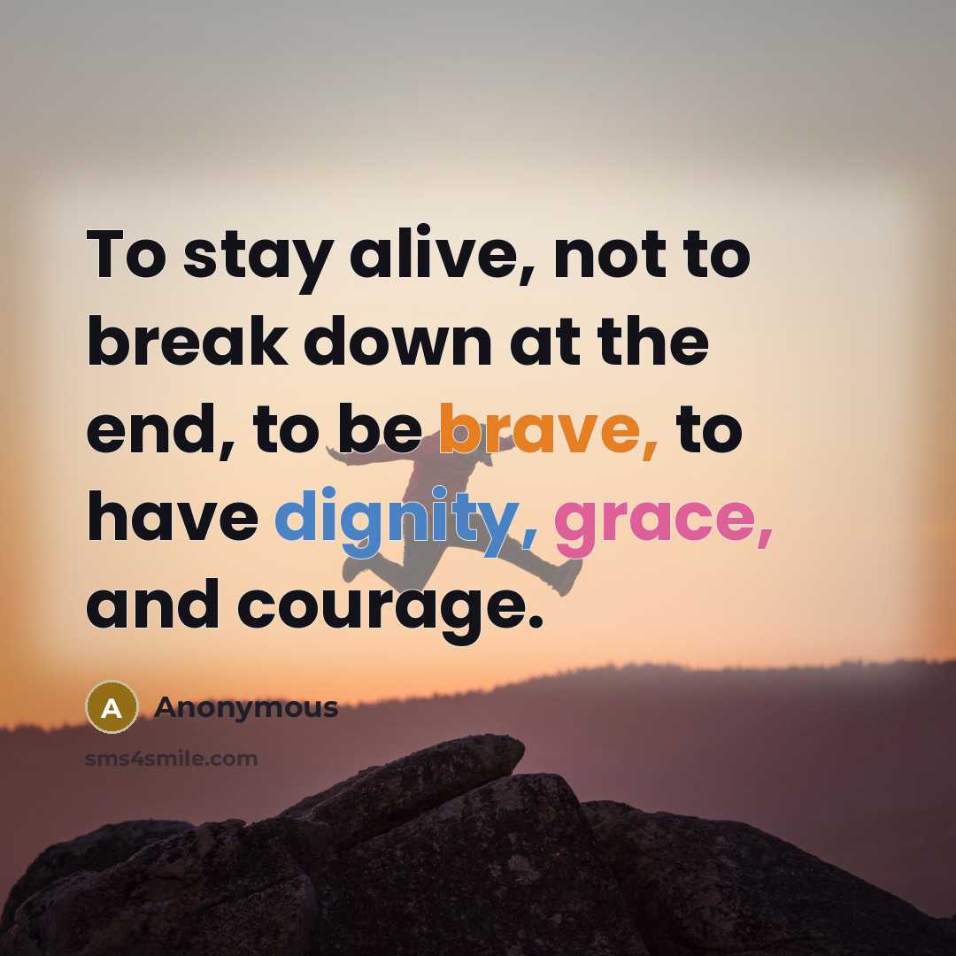 “To stay alive, not to break down at the end, to be brave, to have dignity, grace, and courage.” quote by Anonymous