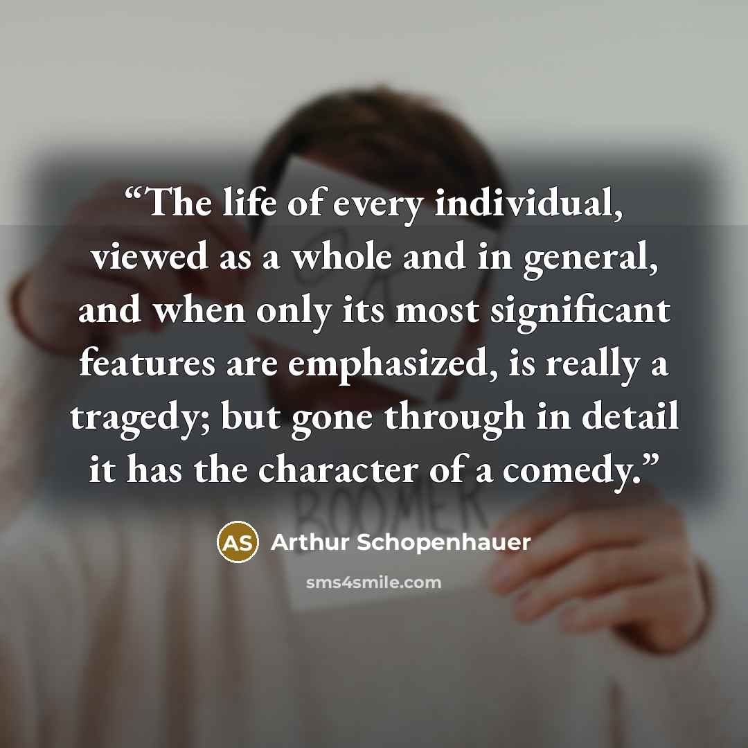 “The life of every individual, viewed as a whole and in general, and when only its most significant features are emphasized, is really a tragedy; but gone through in detail it has the character of a comedy.” quote by Arthur Schopenhauer