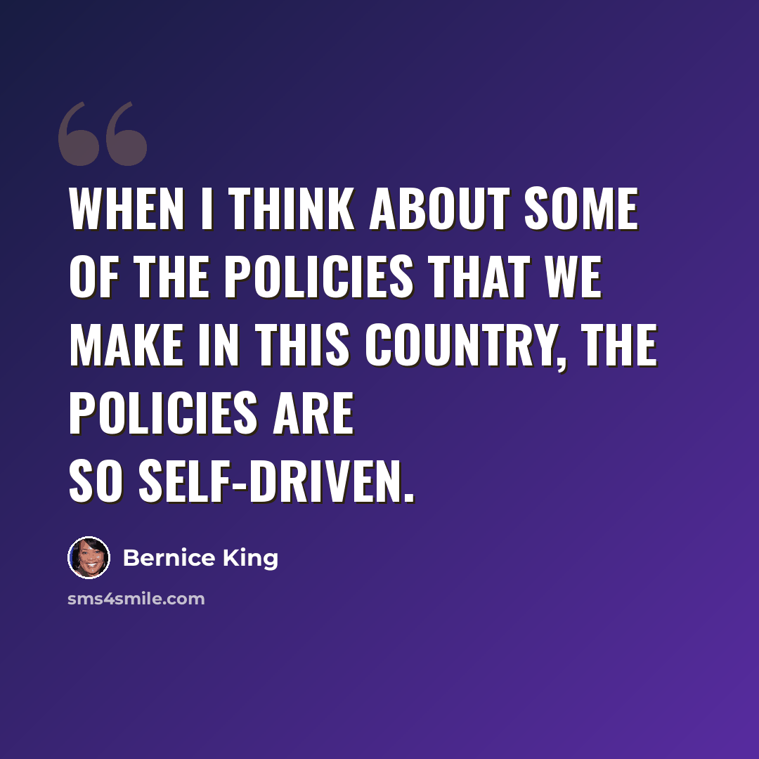 “When I think about some of the policies that we make in this country, the policies are so self-driven.” quote by Bernice King