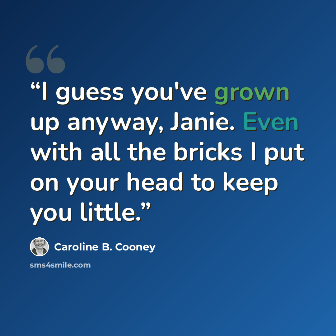 “I guess you've grown up anyway, Janie. Even with all the bricks I put on your head to keep you little.” quote by Caroline B. Cooney