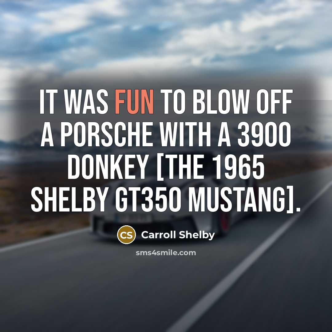 “It was fun to blow off a Porsche with a 3900 donkey [the 1965 Shelby GT350 Mustang].” quote by Carroll Shelby