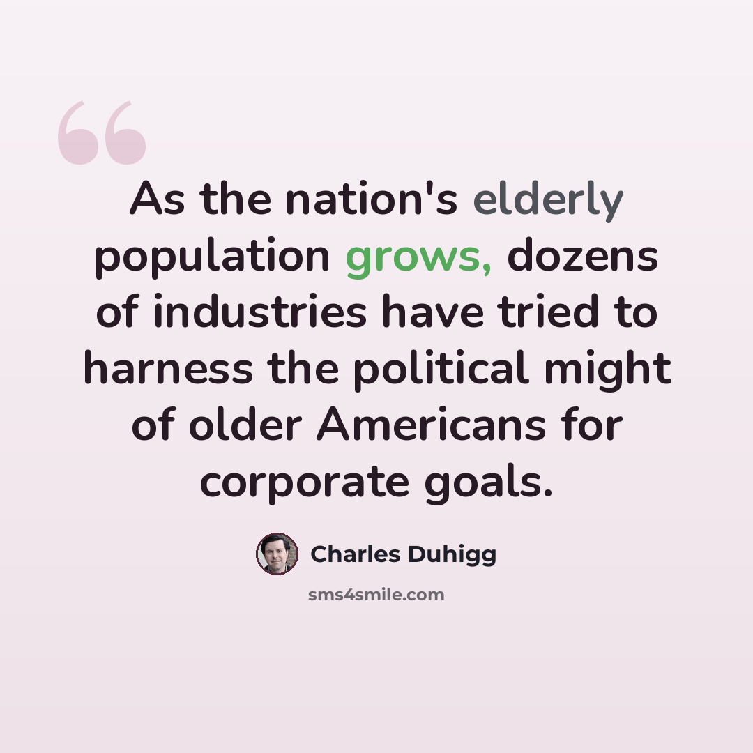 “As the nation's elderly population grows, dozens of industries have tried to harness the political might of older Americans for corporate goals.” quote by Charles Duhigg