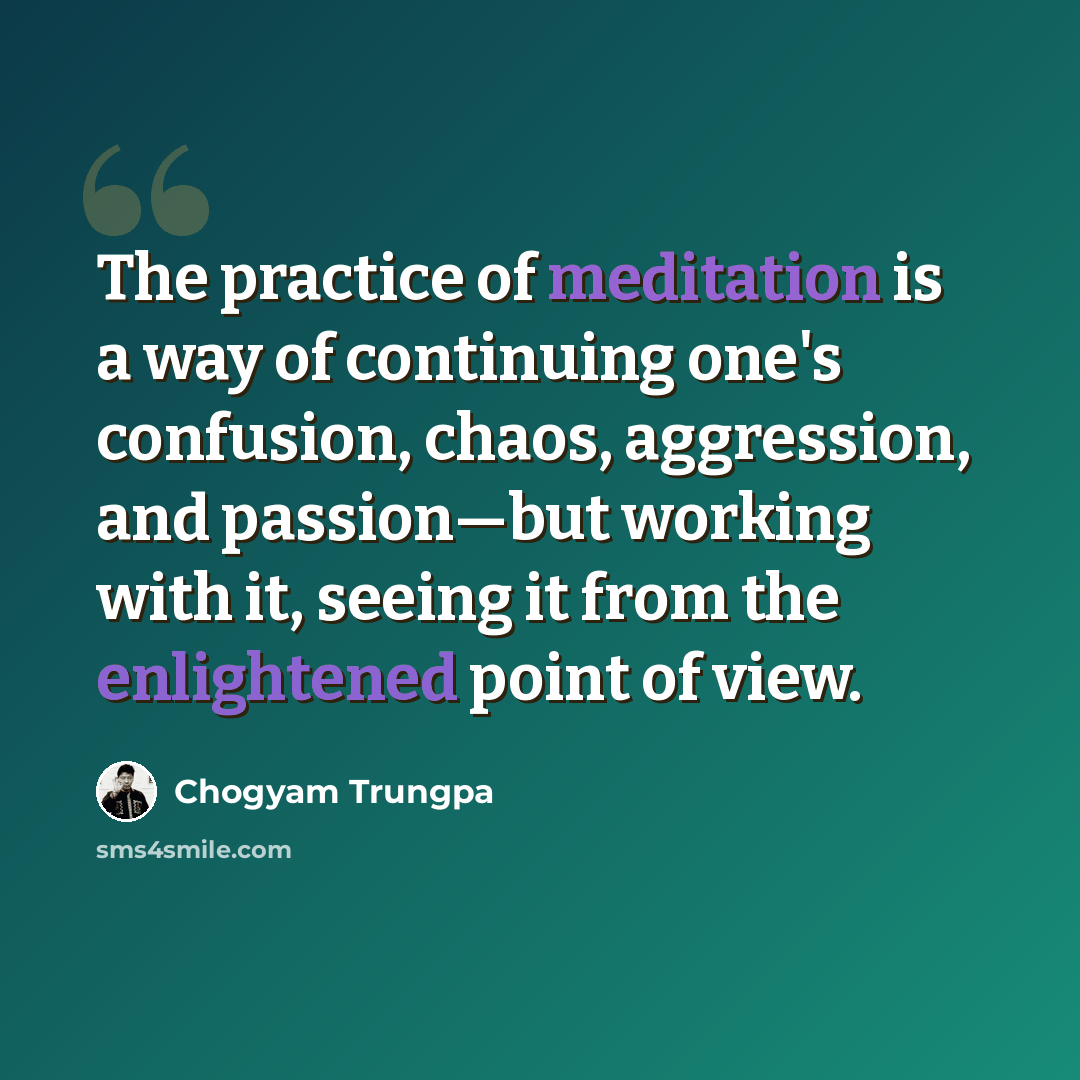 “The practice of meditation is a way of continuing one's confusion, chaos, aggression, and passion—but working with it, seeing it from the enlightened point of view.” quote by Chogyam Trungpa