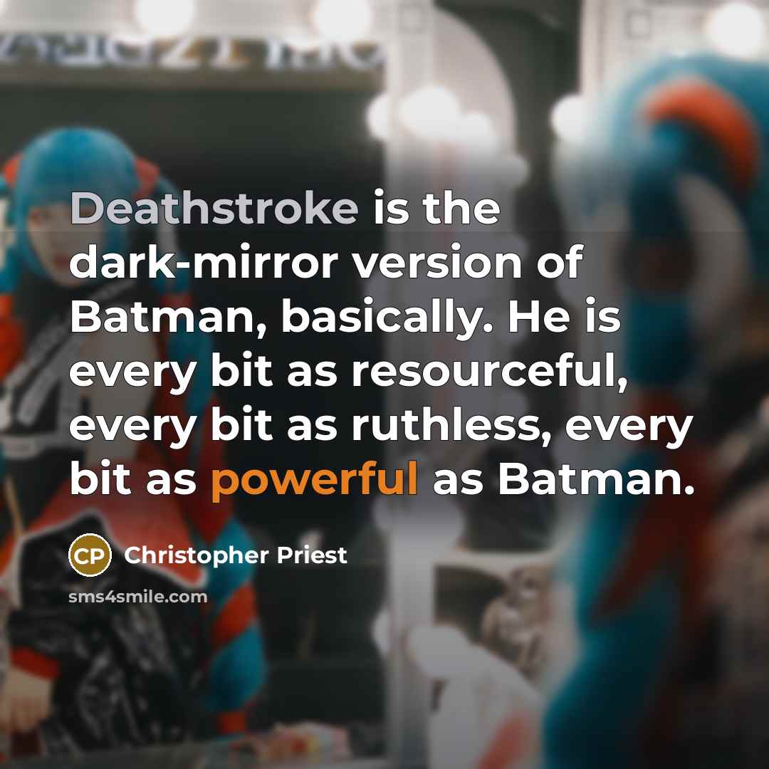 “Deathstroke is the dark-mirror version of Batman, basically. He is every bit as resourceful, every bit as ruthless, every bit as powerful as Batman.” quote by Christopher Priest