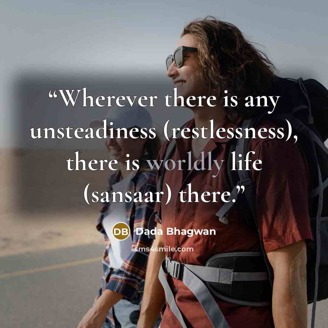 “Wherever there is any unsteadiness (restlessness), there is worldly life (sansaar) there.” quote by Dada Bhagwan