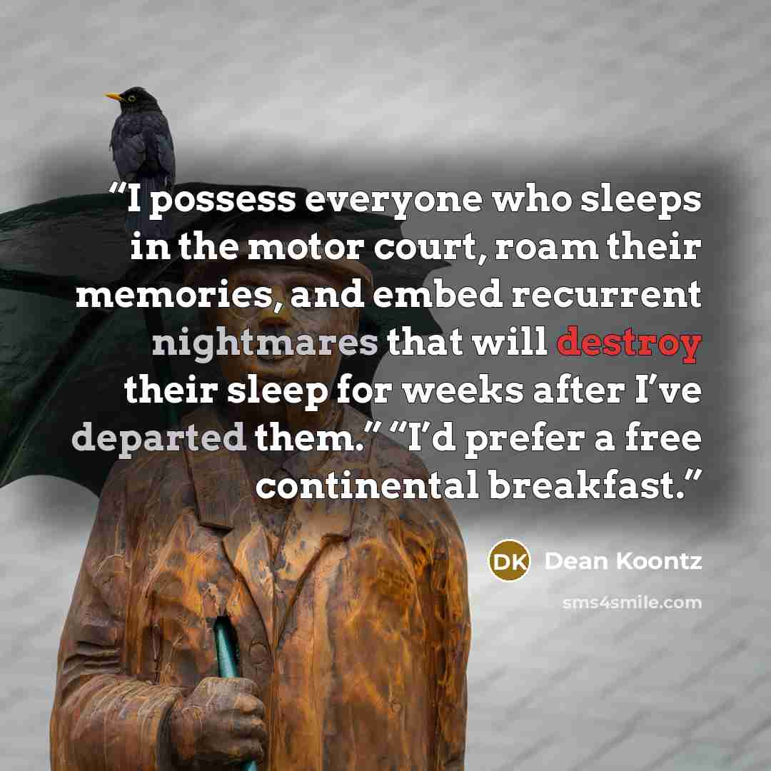 “I possess everyone who sleeps in the motor court, roam their memories, and embed recurrent nightmares that will destroy their sleep for weeks after I’ve departed them.” “I’d prefer a free continental breakfast.” quote by Dean Koontz