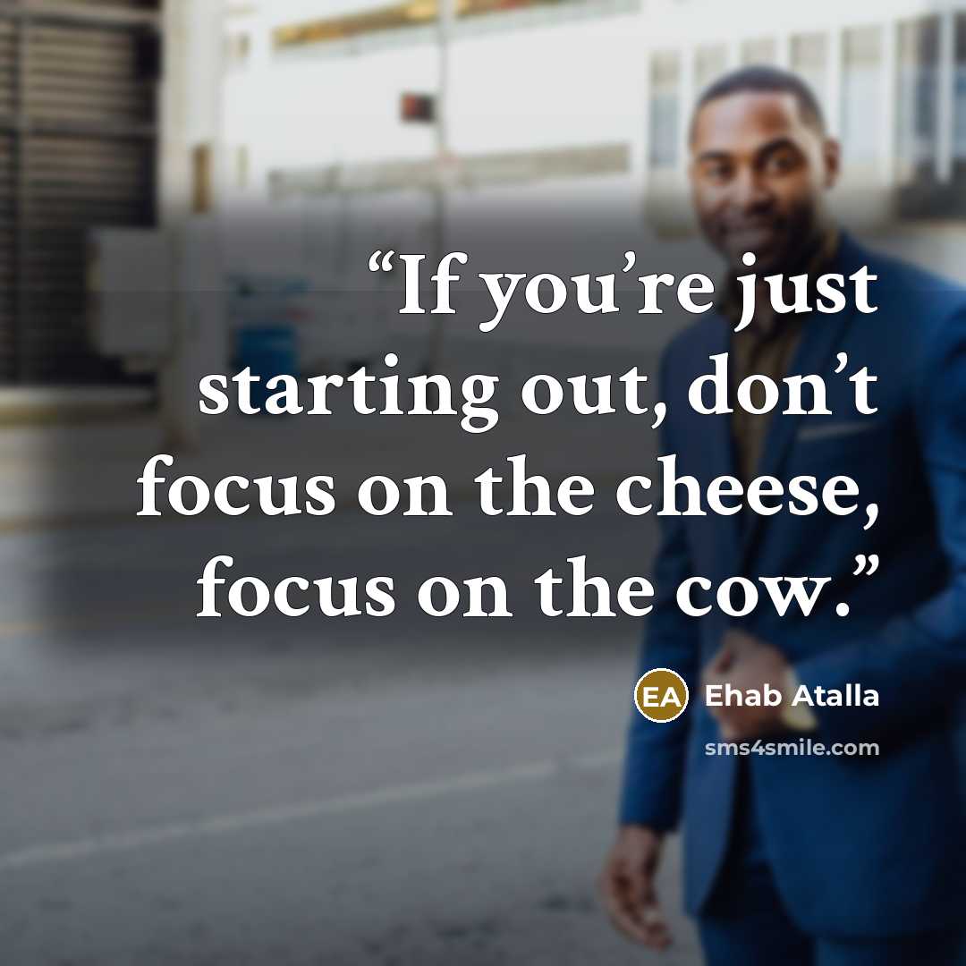 “If you’re just starting out, don’t focus on the cheese, focus on the cow.” quote by Ehab Atalla
