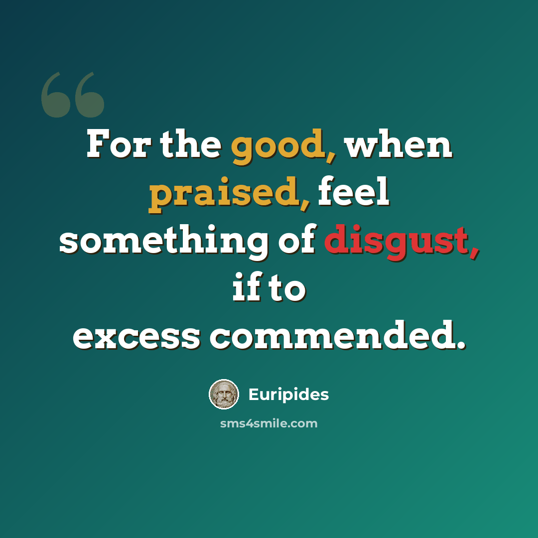 “For the good, when praised, feel something of disgust, if to excess commended.” quote by Euripides