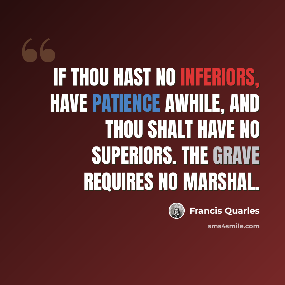 “If thou hast no inferiors, have patience awhile, and thou shalt have no superiors. The grave requires no marshal.” quote by Francis Quarles