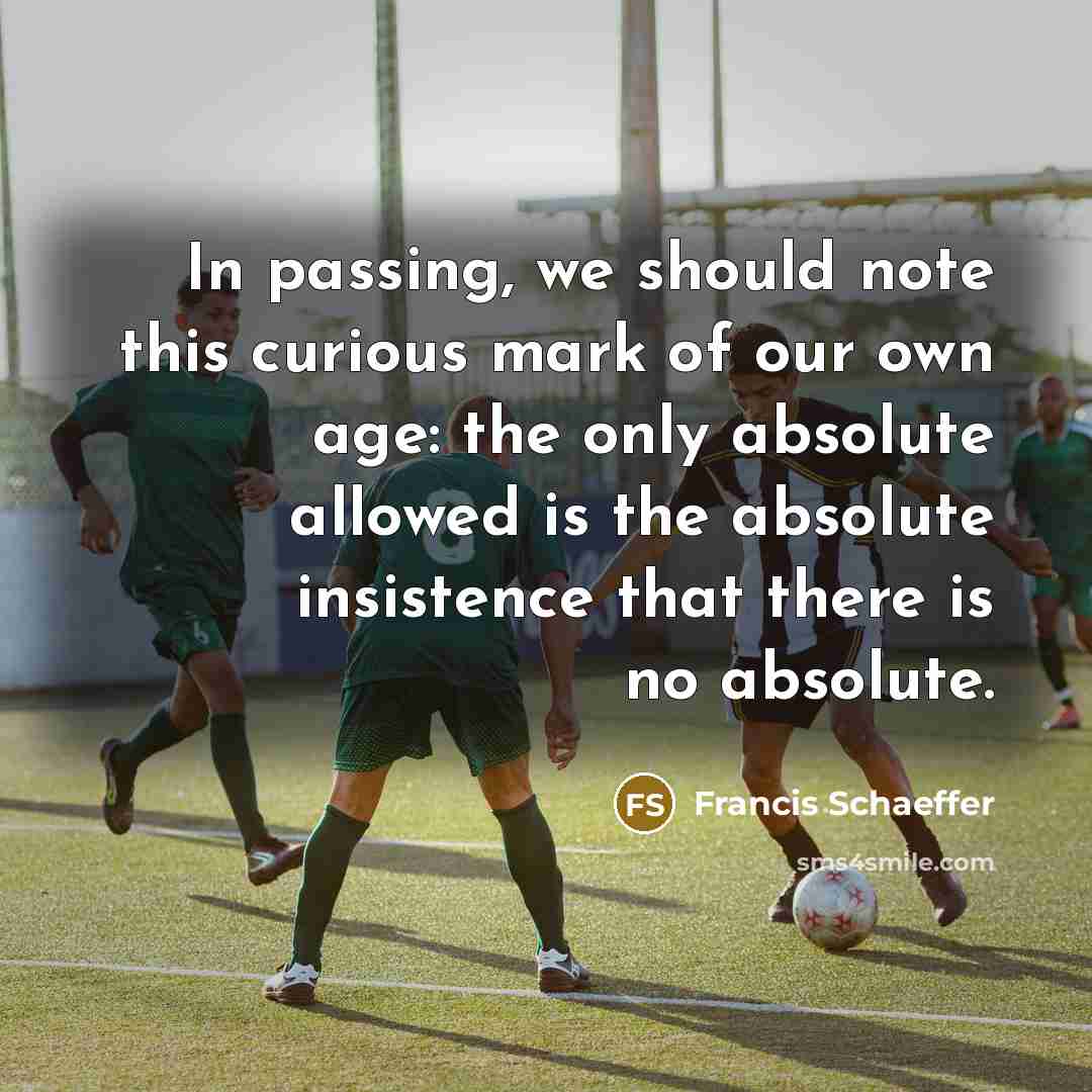 “In passing, we should note this curious mark of our own age: the only absolute allowed is the absolute insistence that there is no absolute.” quote by Francis Schaeffer