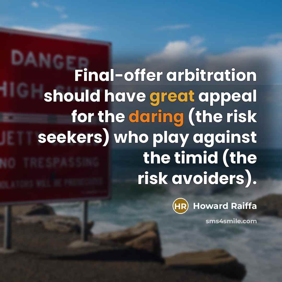 “Final-offer arbitration should have great appeal for the daring (the risk seekers) who play against the timid (the risk avoiders).” quote by Howard Raiffa