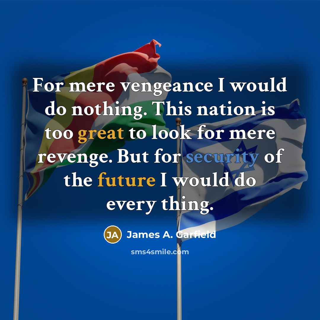 “For mere vengeance I would do nothing. This nation is too great to look for mere revenge. But for security of the future I would do every thing.” quote by James A. Garfield