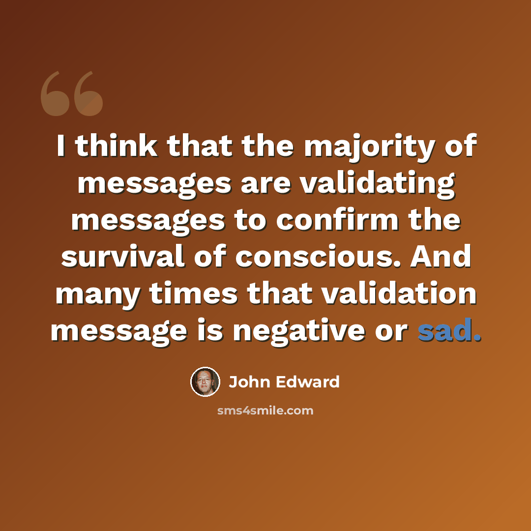 “I think that the majority of messages are validating messages to confirm the survival of conscious. And many times that validation message is negative or sad.” quote by John Edward