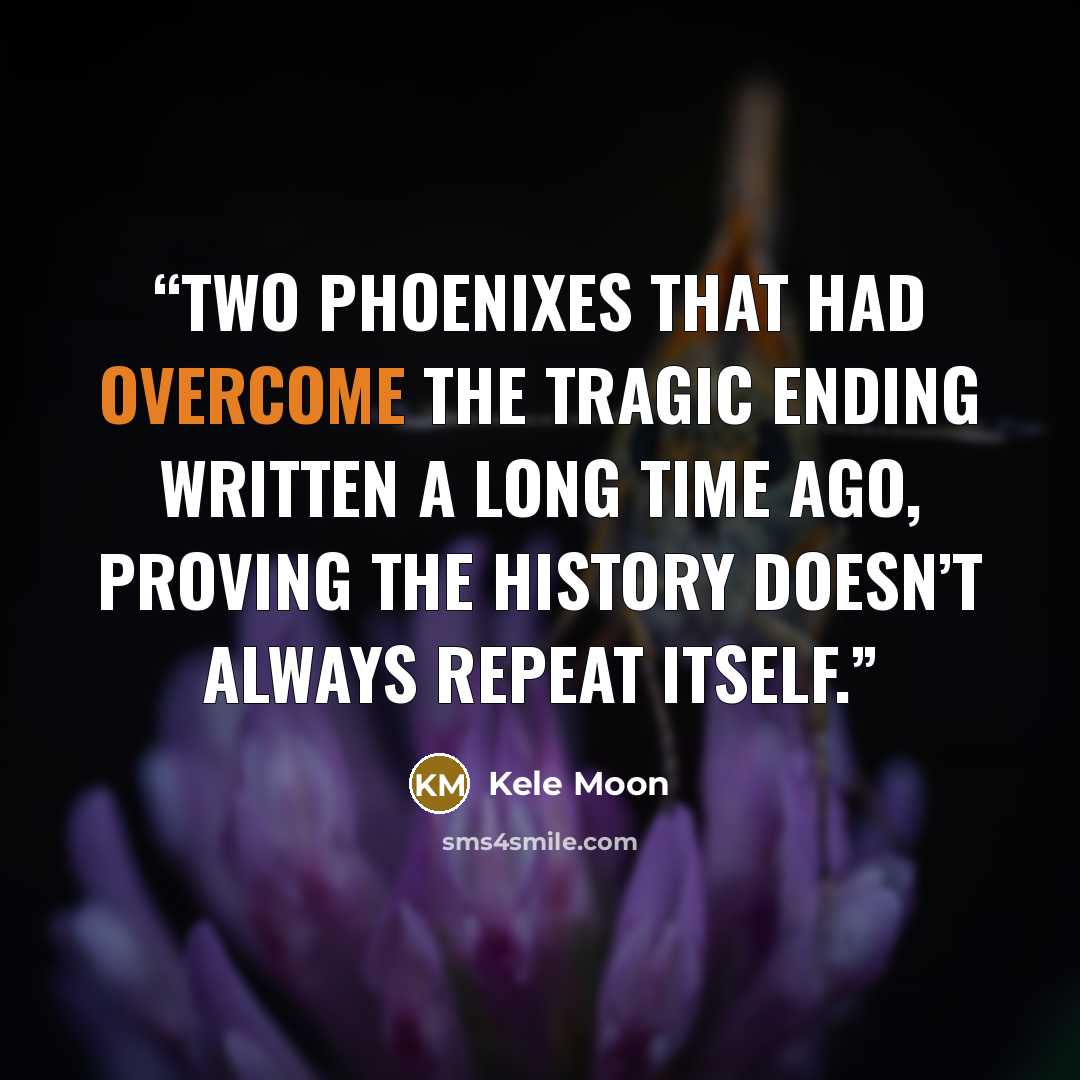 “Two phoenixes that had overcome the tragic ending written a long time ago, proving the history doesn’t always repeat itself.” quote by Kele Moon