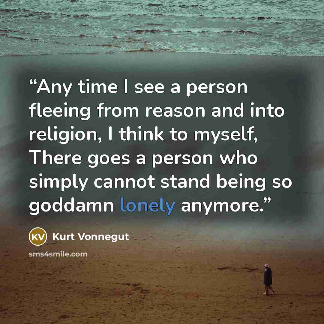 “Any time I see a person fleeing from reason and into religion, I think to myself, There goes a person who simply cannot stand being so goddamn lonely anymore.” quote by Kurt Vonnegut
