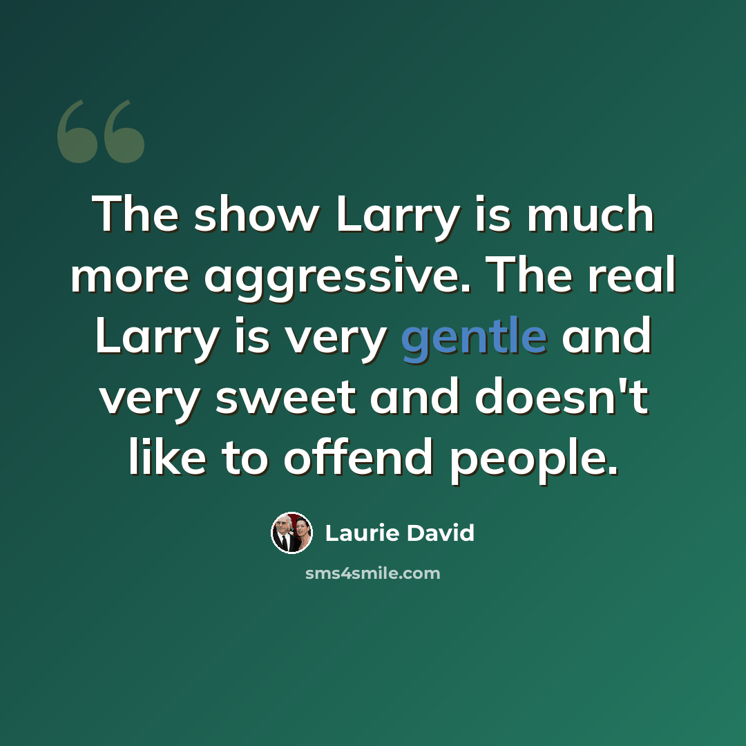 “The show Larry is much more aggressive. The real Larry is very gentle and very sweet and doesn't like to offend people.” quote by Laurie David