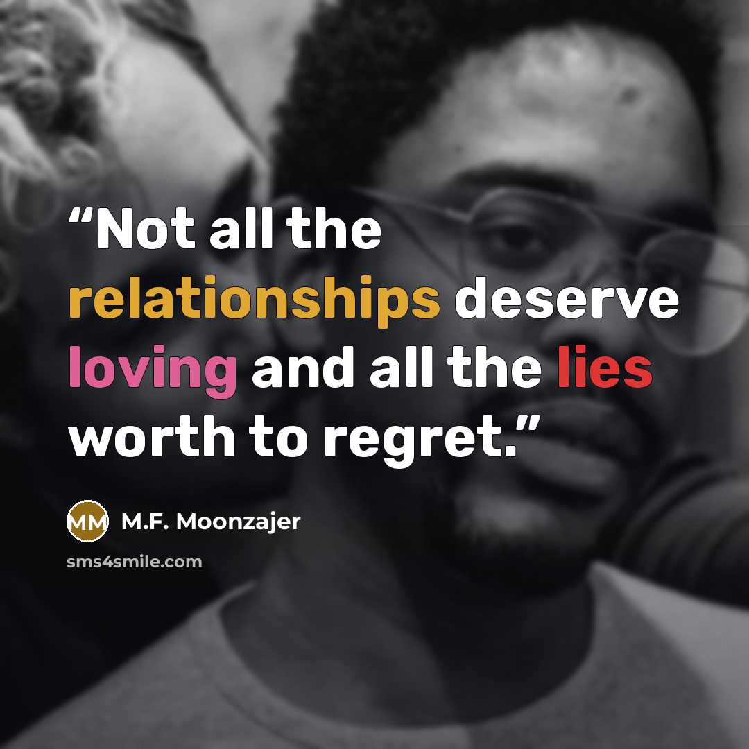 “Not all the relationships deserve loving and all the lies worth to regret.” quote by M.F. Moonzajer