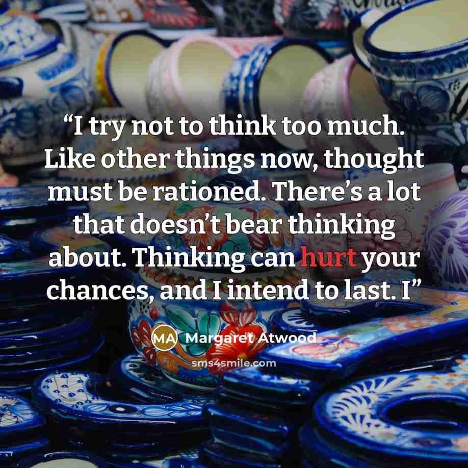 “I try not to think too much. Like other things now, thought must be rationed. There’s a lot that doesn’t bear thinking about. Thinking can hurt your chances, and I intend to last. I” quote by Margaret Atwood