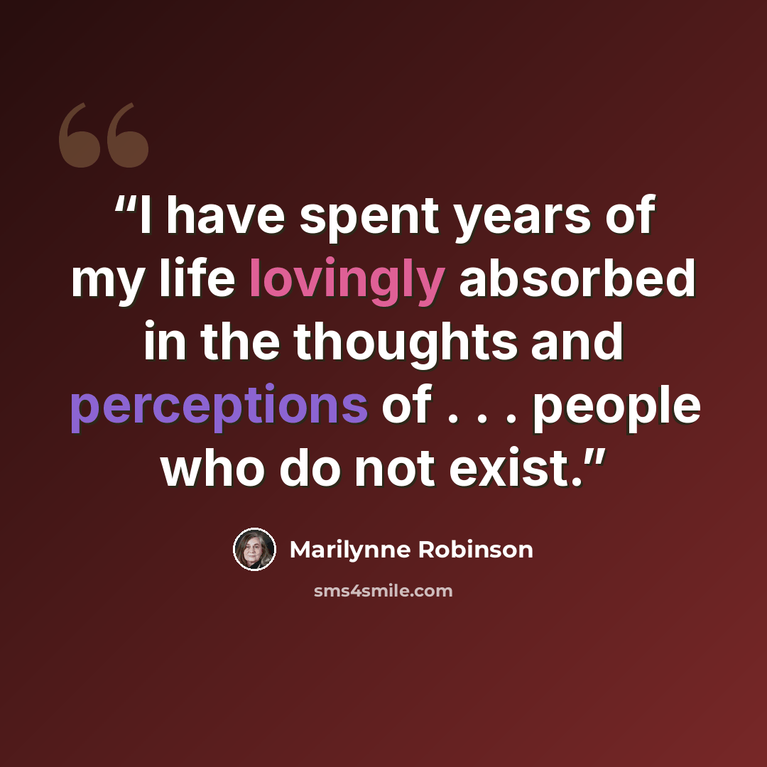 “I have spent years of my life lovingly absorbed in the thoughts and perceptions of . . . people who do not exist.” quote by Marilynne Robinson