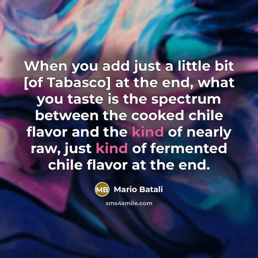 “When you add just a little bit [of Tabasco] at the end, what you taste is the spectrum between the cooked chile flavor and the kind of nearly raw, just kind of fermented chile flavor at the end.” quote by Mario Batali