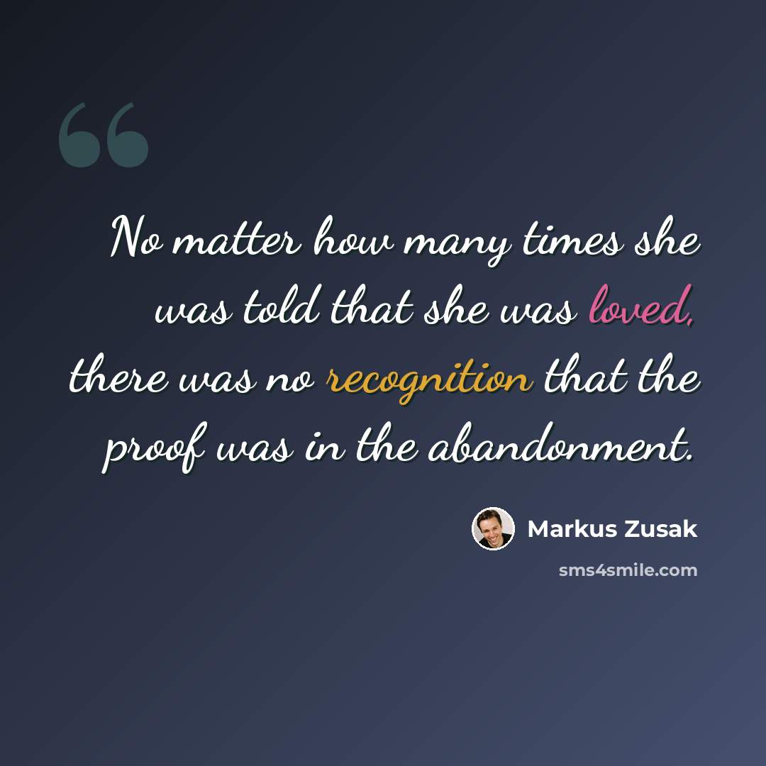 “No matter how many times she was told that she was loved, there was no recognition that the proof was in the abandonment.” quote by Markus Zusak