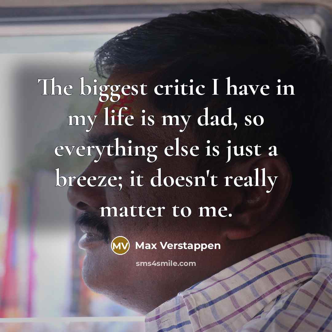 “The biggest critic I have in my life is my dad, so everything else is just a breeze; it doesn't really matter to me.” quote by Max Verstappen