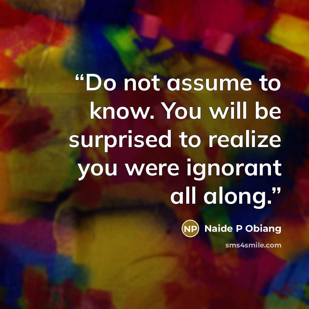 “Do not assume to know. You will be surprised to realize you were ignorant all along.” quote by Naide P Obiang